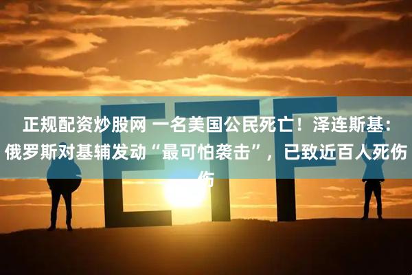正规配资炒股网 一名美国公民死亡！泽连斯基：俄罗斯对基辅发动“最可怕袭击”，已致近百人死伤