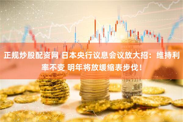 正规炒股配资网 日本央行议息会议放大招：维持利率不变 明年将放缓缩表步伐！