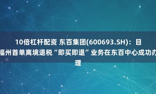 10倍杠杆配资 东百集团(600693.SH)：目前福州首单离境退税“即买即退”业务在东百中心成功办理