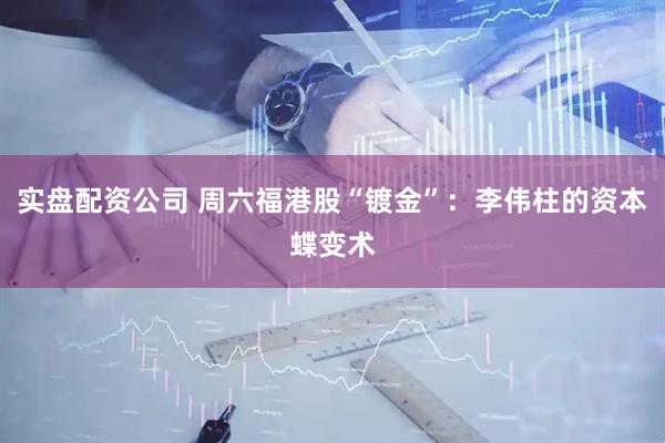实盘配资公司 周六福港股“镀金”：李伟柱的资本蝶变术