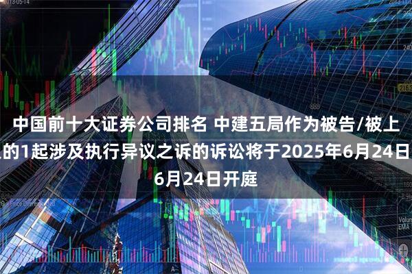 中国前十大证券公司排名 中建五局作为被告/被上诉人的1起涉及执行异议之诉的诉讼将于2025年6月24日开庭