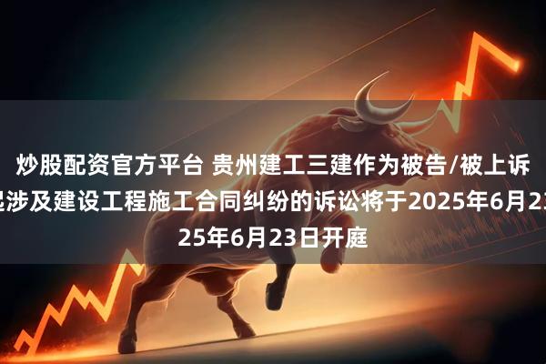 炒股配资官方平台 贵州建工三建作为被告/被上诉人的1起涉及建设工程施工合同纠纷的诉讼将于2025年6月23日开庭