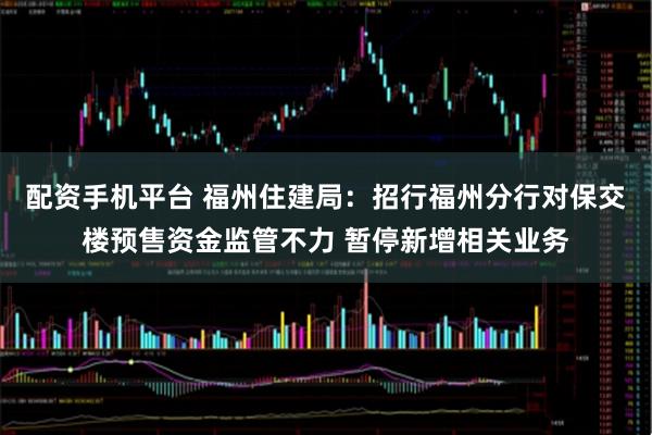 配资手机平台 福州住建局：招行福州分行对保交楼预售资金监管不力 暂停新增相关业务