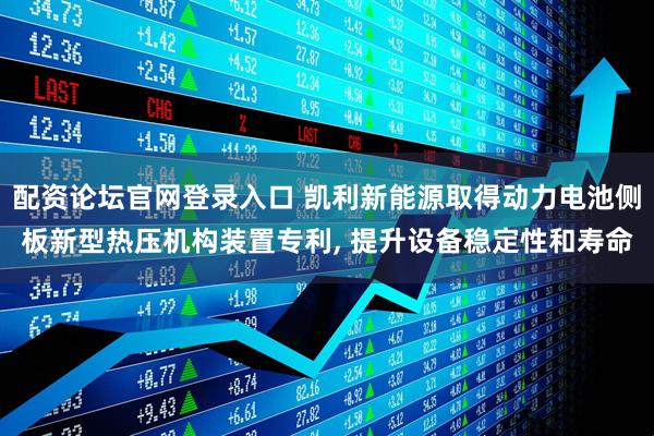 配资论坛官网登录入口 凯利新能源取得动力电池侧板新型热压机构装置专利, 提升设备稳定性和寿命