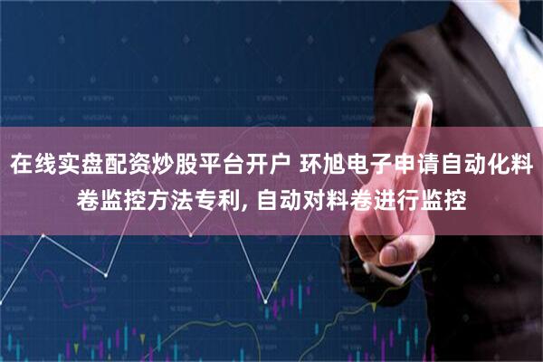 在线实盘配资炒股平台开户 环旭电子申请自动化料卷监控方法专利, 自动对料卷进行监控