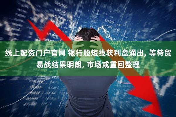 线上配资门户官网 银行股短线获利盘涌出, 等待贸易战结果明朗, 市场或重回整理