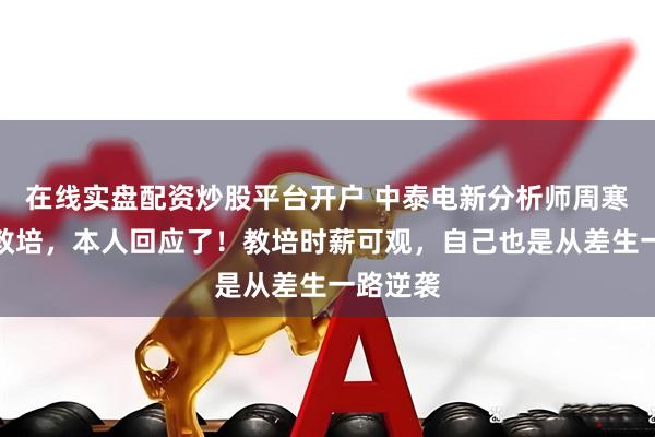 在线实盘配资炒股平台开户 中泰电新分析师周寒阳转行教培，本人回应了！教培时薪可观，自己也是从差生一路逆袭