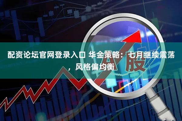 配资论坛官网登录入口 华金策略：七月继续震荡，风格偏均衡