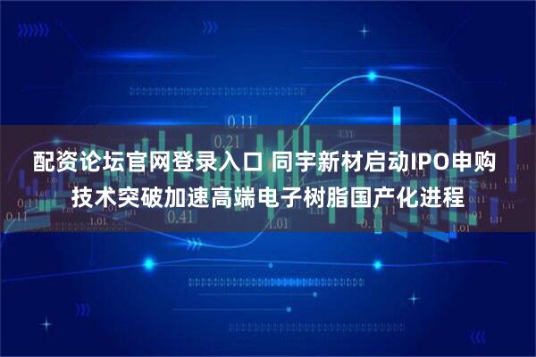 配资论坛官网登录入口 同宇新材启动IPO申购 技术突破加速高端电子树脂国产化进程