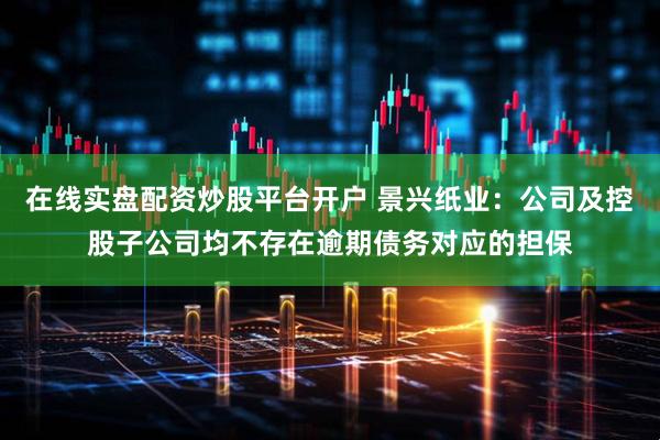 在线实盘配资炒股平台开户 景兴纸业：公司及控股子公司均不存在逾期债务对应的担保