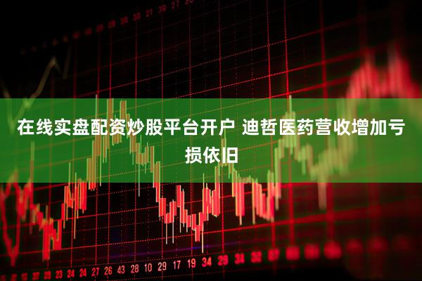 在线实盘配资炒股平台开户 迪哲医药营收增加亏损依旧