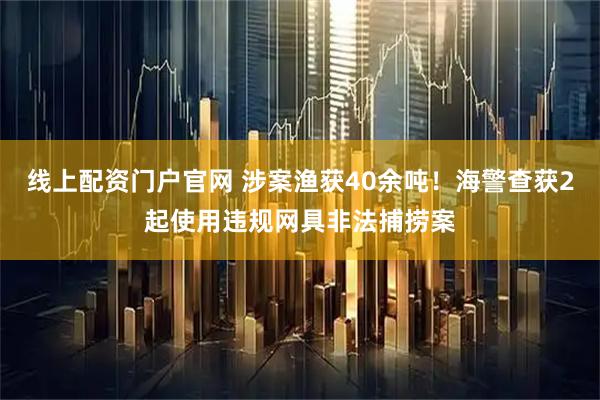 线上配资门户官网 涉案渔获40余吨！海警查获2起使用违规网具非法捕捞案