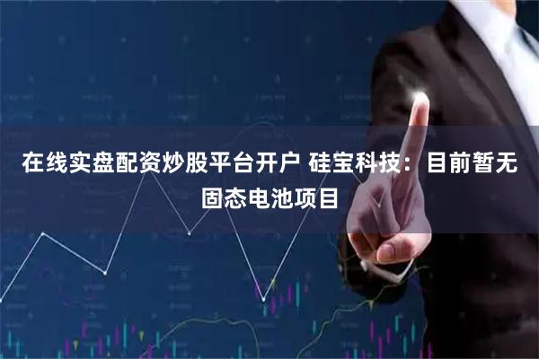在线实盘配资炒股平台开户 硅宝科技：目前暂无固态电池项目