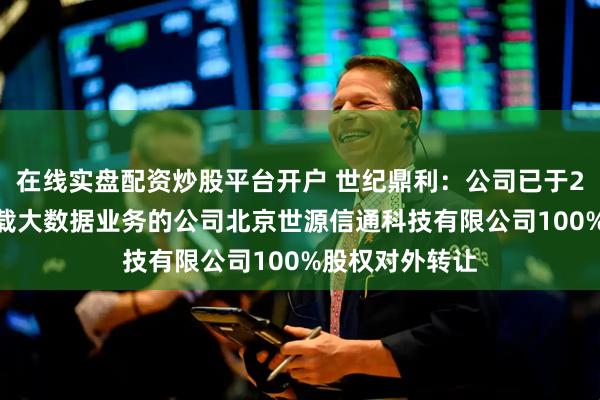 在线实盘配资炒股平台开户 世纪鼎利：公司已于2022年度将承载大数据业务的公司北京世源信通科技有限公司100%股权对外转让