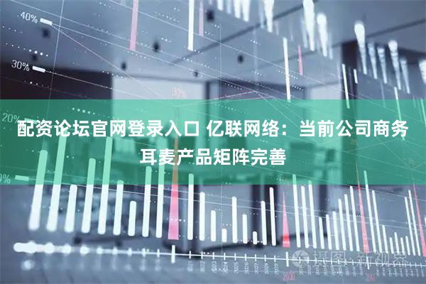 配资论坛官网登录入口 亿联网络：当前公司商务耳麦产品矩阵完善