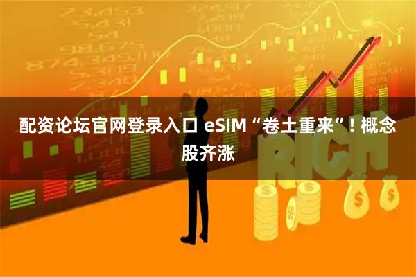 配资论坛官网登录入口 eSIM“卷土重来”! 概念股齐涨
