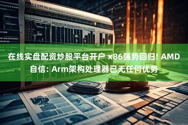在线实盘配资炒股平台开户 x86强势回归! AMD自信: Arm架构处理器已无任何优势