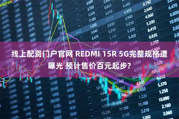 线上配资门户官网 REDMI 15R 5G完整规格遭曝光 预计售价百元起步?