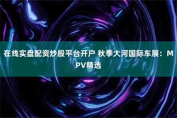 在线实盘配资炒股平台开户 秋季大河国际车展：MPV精选
