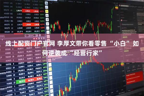线上配资门户官网 李厚文带你看零售 “小白” 如何逆袭成 “经营行家”