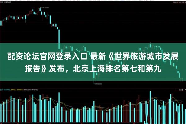 配资论坛官网登录入口 最新《世界旅游城市发展报告》发布，北京上海排名第七和第九
