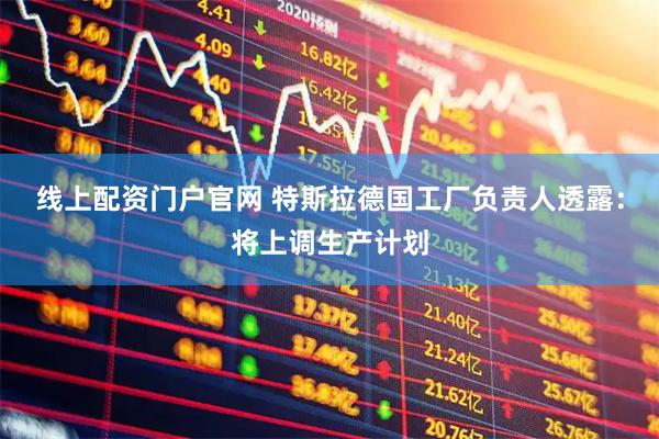 线上配资门户官网 特斯拉德国工厂负责人透露：将上调生产计划
