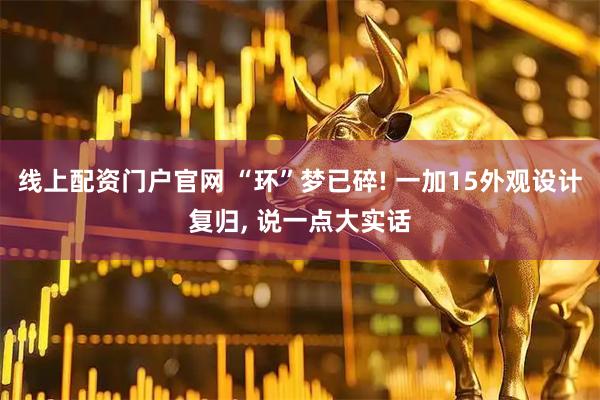 线上配资门户官网 “环”梦已碎! 一加15外观设计复归, 说一点大实话