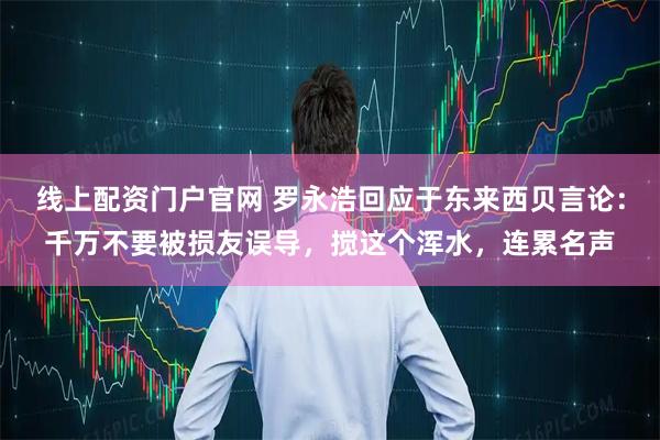 线上配资门户官网 罗永浩回应于东来西贝言论：千万不要被损友误导，搅这个浑水，连累名声