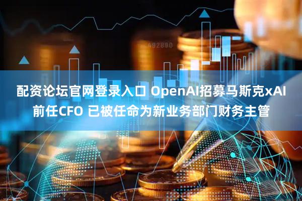配资论坛官网登录入口 OpenAI招募马斯克xAI前任CFO 已被任命为新业务部门财务主管