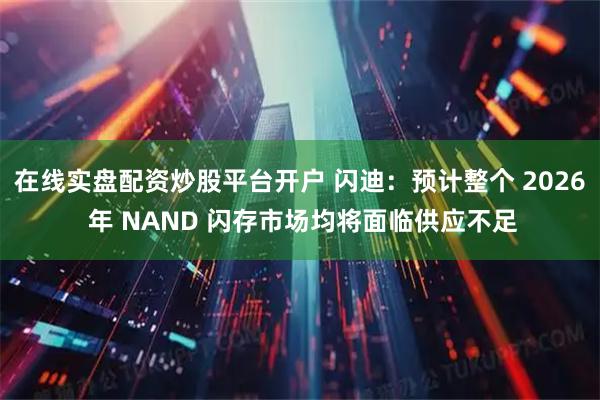 在线实盘配资炒股平台开户 闪迪：预计整个 2026 年 NAND 闪存市场均将面临供应不足