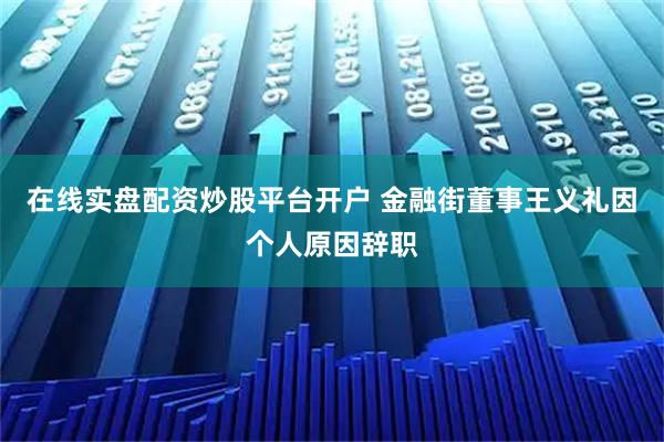 在线实盘配资炒股平台开户 金融街董事王义礼因个人原因辞职