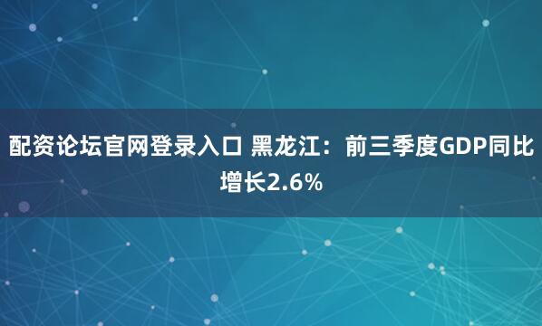 配资论坛官网登录入口 黑龙江：前三季度GDP同比增长2.6%