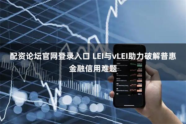 配资论坛官网登录入口 LEI与vLEI助力破解普惠金融信用难题
