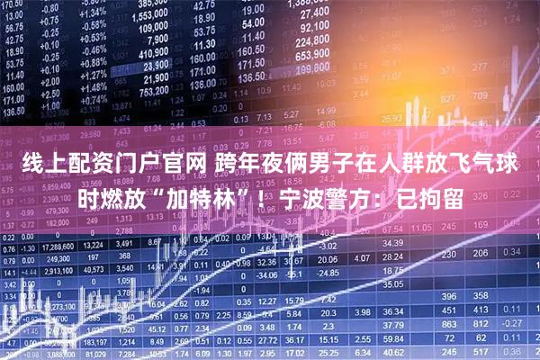 线上配资门户官网 跨年夜俩男子在人群放飞气球时燃放“加特林”！宁波警方：已拘留