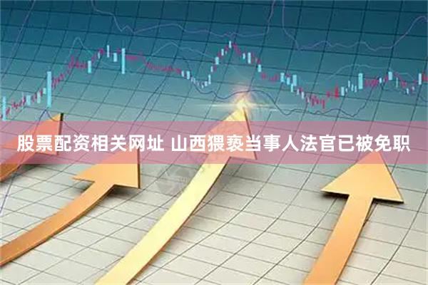 股票配资相关网址 山西猥亵当事人法官已被免职