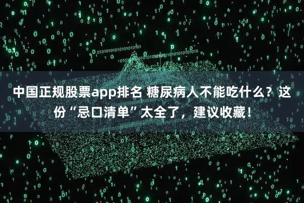 中国正规股票app排名 糖尿病人不能吃什么？这份“忌口清单”太全了，建议收藏！